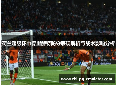 荷兰超级杯中德里赫特防守表现解析与战术影响分析 荷兰超级杯中德里赫特防守表现解析与战术影响分析