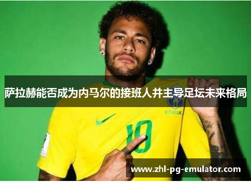 萨拉赫能否成为内马尔的接班人并主导足坛未来格局 萨拉赫能否成为内马尔的接班人并主导足坛未来格局