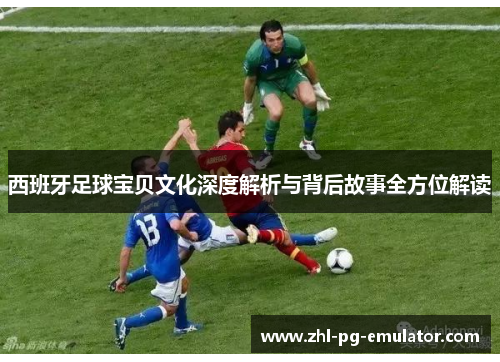西班牙足球宝贝文化深度解析与背后故事全方位解读