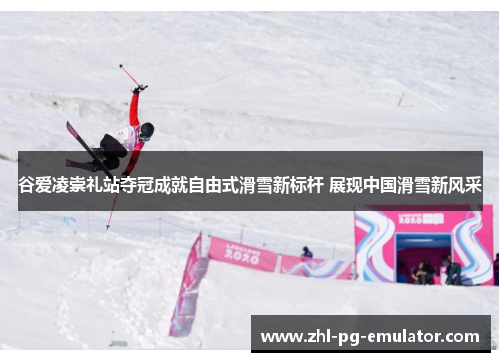 谷爱凌崇礼站夺冠成就自由式滑雪新标杆 展现中国滑雪新风采