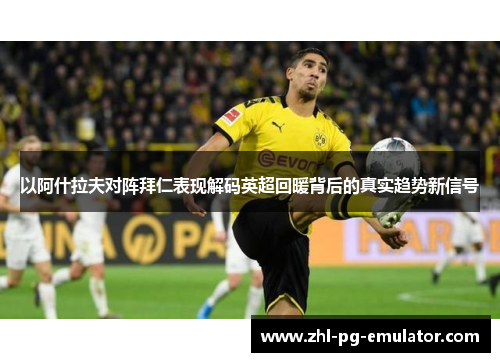 以阿什拉夫对阵拜仁表现解码英超回暖背后的真实趋势新信号 以阿什拉夫对阵拜仁表现解码英超回暖背后的真实趋势新信号