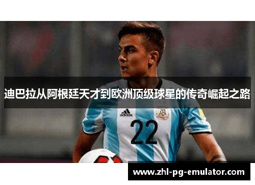 迪巴拉从阿根廷天才到欧洲顶级球星的传奇崛起之路