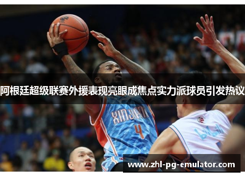 阿根廷超级联赛外援表现亮眼成焦点实力派球员引发热议