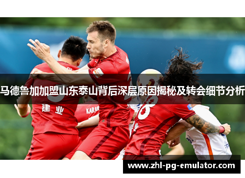 马德鲁加加盟山东泰山背后深层原因揭秘及转会细节分析 马德鲁加加盟山东泰山背后深层原因揭秘及转会细节分析