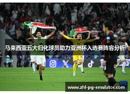 马来西亚五大归化球员助力亚洲杯入选赛阵容分析