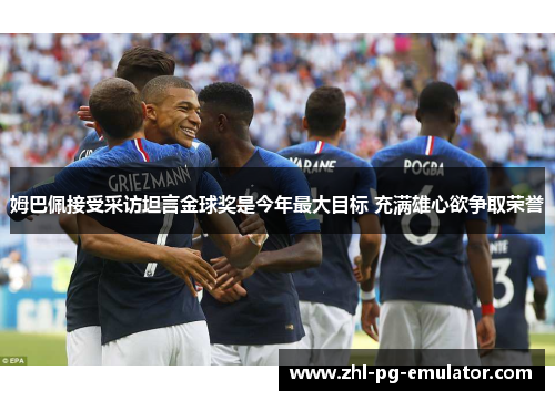 姆巴佩接受采访坦言金球奖是今年最大目标 充满雄心欲争取荣誉 姆巴佩接受采访坦言金球奖是今年最大目标 充满雄心欲争取荣誉
