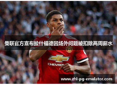 曼联官方宣布拉什福德因场外问题被扣除两周薪水
