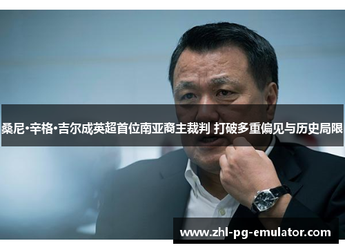 桑尼·辛格·吉尔成英超首位南亚裔主裁判 打破多重偏见与历史局限 桑尼·辛格·吉尔成英超首位南亚裔主裁判 打破多重偏见与历史局限