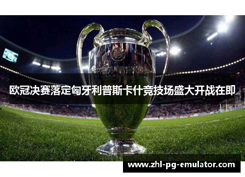 欧冠决赛落定匈牙利普斯卡什竞技场盛大开战在即 欧冠决赛落定匈牙利普斯卡什竞技场盛大开战在即