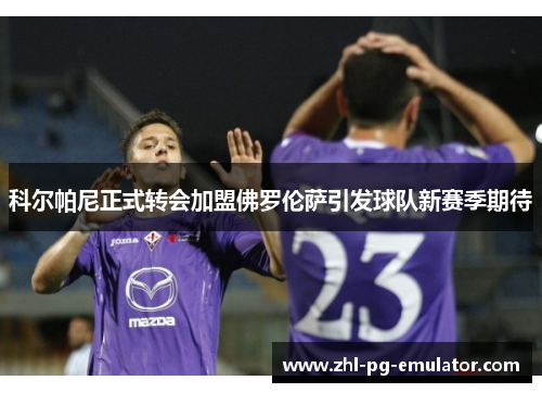 科尔帕尼正式转会加盟佛罗伦萨引发球队新赛季期待