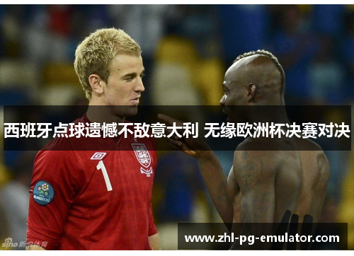 西班牙点球遗憾不敌意大利 无缘欧洲杯决赛对决 西班牙点球遗憾不敌意大利 无缘欧洲杯决赛对决