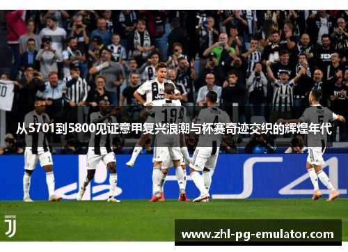 从5701到5800见证意甲复兴浪潮与杯赛奇迹交织的辉煌年代 从5701到5800见证意甲复兴浪潮与杯赛奇迹交织的辉煌年代