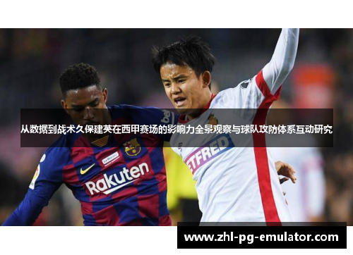 从数据到战术久保建英在西甲赛场的影响力全景观察与球队攻防体系互动研究 从数据到战术久保建英在西甲赛场的影响力全景观察与球队攻防体系互动研究