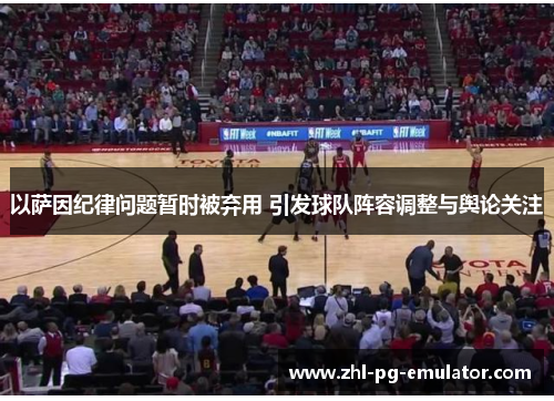 以萨因纪律问题暂时被弃用 引发球队阵容调整与舆论关注