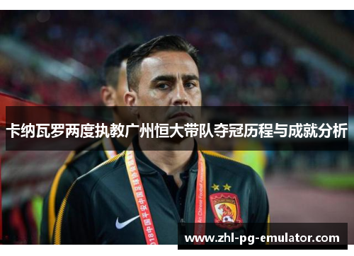 卡纳瓦罗两度执教广州恒大带队夺冠历程与成就分析