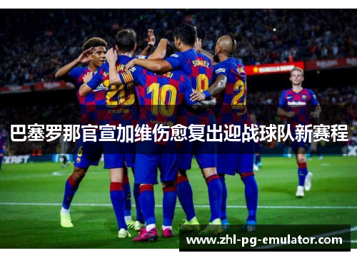 巴塞罗那官宣加维伤愈复出迎战球队新赛程