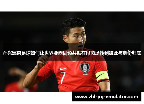 孙兴慜谈足球如何让世界亚裔同频共振在绿茵场找到彼此与身份归属