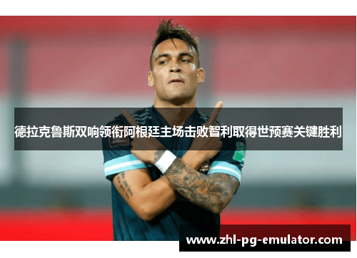 德拉克鲁斯双响领衔阿根廷主场击败智利取得世预赛关键胜利