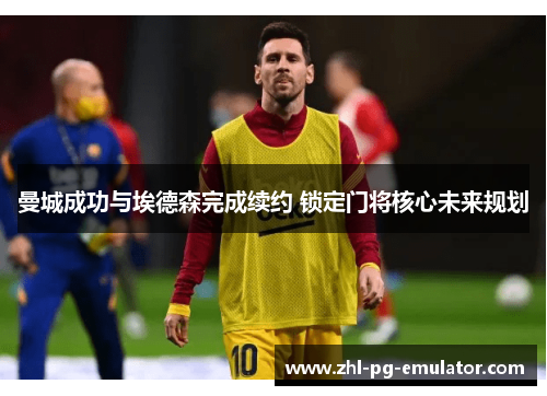 曼城成功与埃德森完成续约 锁定门将核心未来规划