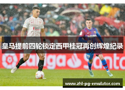 皇马提前四轮锁定西甲桂冠再创辉煌纪录
