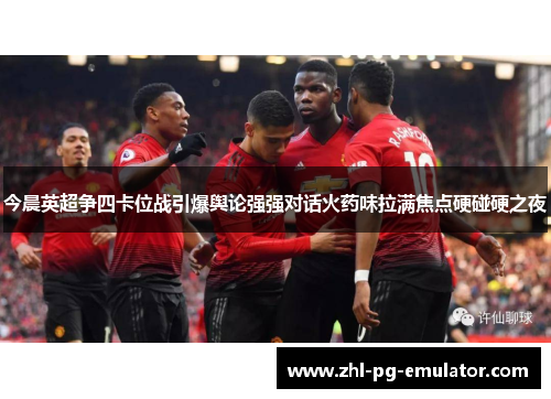 今晨英超争四卡位战引爆舆论强强对话火药味拉满焦点硬碰硬之夜