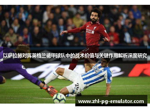 以萨拉赫对阵英格兰德甲球队中的战术价值与关键作用解析深度研究 以萨拉赫对阵英格兰德甲球队中的战术价值与关键作用解析深度研究