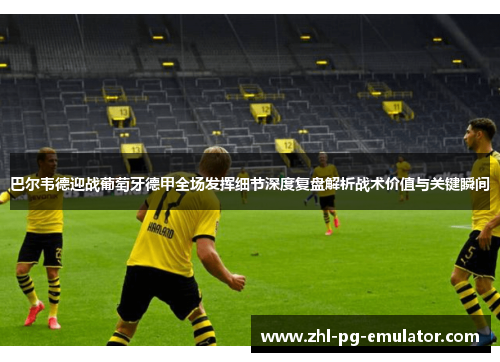 巴尔韦德迎战葡萄牙德甲全场发挥细节深度复盘解析战术价值与关键瞬间
