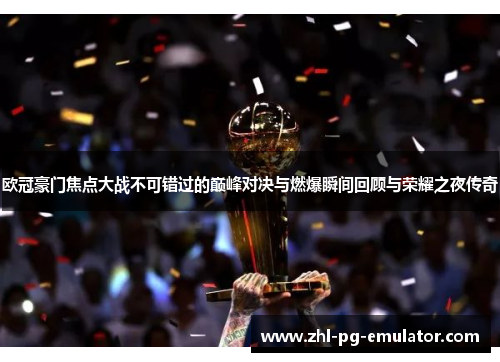 欧冠豪门焦点大战不可错过的巅峰对决与燃爆瞬间回顾与荣耀之夜传奇 欧冠豪门焦点大战不可错过的巅峰对决与燃爆瞬间回顾与荣耀之夜传奇