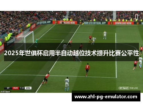 2025年世俱杯启用半自动越位技术提升比赛公平性 2025年世俱杯启用半自动越位技术提升比赛公平性