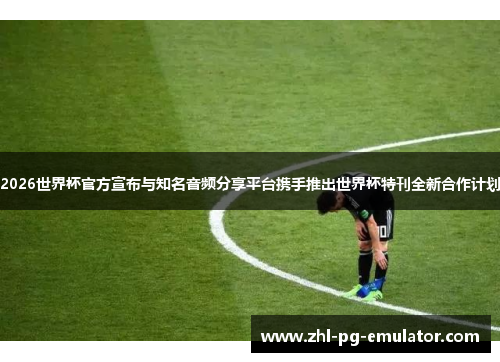 2026世界杯官方宣布与知名音频分享平台携手推出世界杯特刊全新合作计划 2026世界杯官方宣布与知名音频分享平台携手推出世界杯特刊全新合作计划