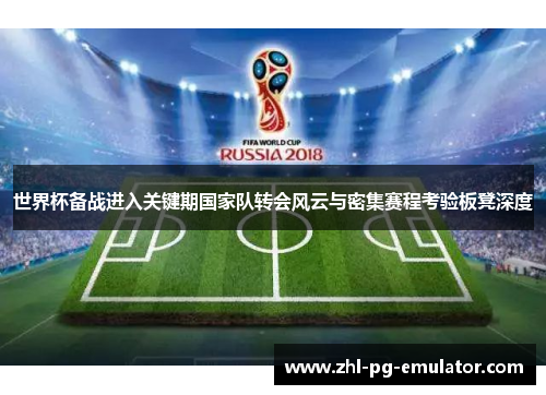 世界杯备战进入关键期国家队转会风云与密集赛程考验板凳深度 世界杯备战进入关键期国家队转会风云与密集赛程考验板凳深度