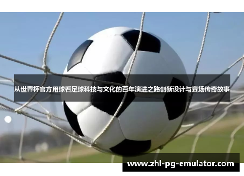 从世界杯官方用球看足球科技与文化的百年演进之路创新设计与赛场传奇故事 从世界杯官方用球看足球科技与文化的百年演进之路创新设计与赛场传奇故事