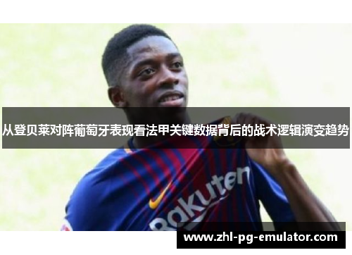 从登贝莱对阵葡萄牙表现看法甲关键数据背后的战术逻辑演变趋势 从登贝莱对阵葡萄牙表现看法甲关键数据背后的战术逻辑演变趋势