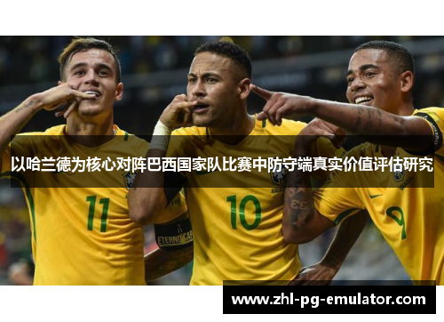 以哈兰德为核心对阵巴西国家队比赛中防守端真实价值评估研究 以哈兰德为核心对阵巴西国家队比赛中防守端真实价值评估研究