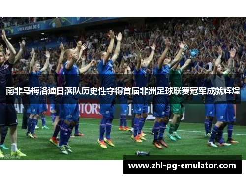 南非马梅洛迪日落队历史性夺得首届非洲足球联赛冠军成就辉煌