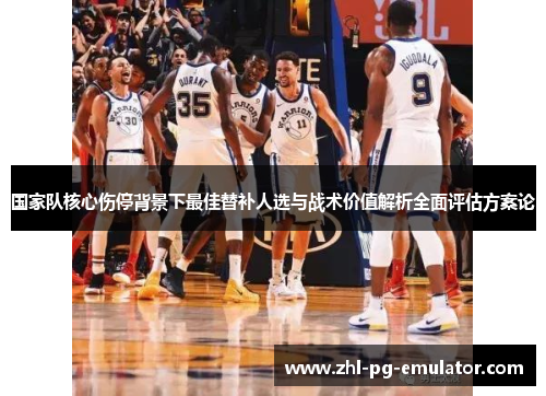 国家队核心伤停背景下最佳替补人选与战术价值解析全面评估方案论 国家队核心伤停背景下最佳替补人选与战术价值解析全面评估方案论