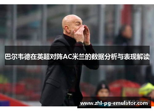 巴尔韦德在英超对阵AC米兰的数据分析与表现解读 巴尔韦德在英超对阵AC米兰的数据分析与表现解读