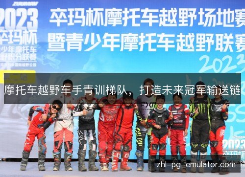 摩托车越野车手青训梯队,打造未来冠军输送链 摩托车越野车手青训梯队,打造未来冠军输送链