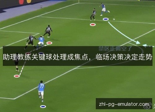 助理教练关键球处理成焦点,临场决策决定走势 助理教练关键球处理成焦点,临场决策决定走势
