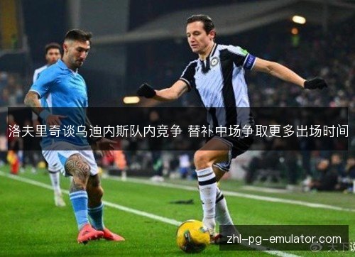 洛夫里奇谈乌迪内斯队内竞争 替补中场争取更多出场时间 洛夫里奇谈乌迪内斯队内竞争 替补中场争取更多出场时间