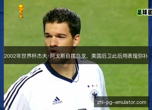 2002年世界杯杰夫·阿戈斯自摆乌龙,美国后卫此后用表现弥补 2002年世界杯杰夫·阿戈斯自摆乌龙,美国后卫此后用表现弥补